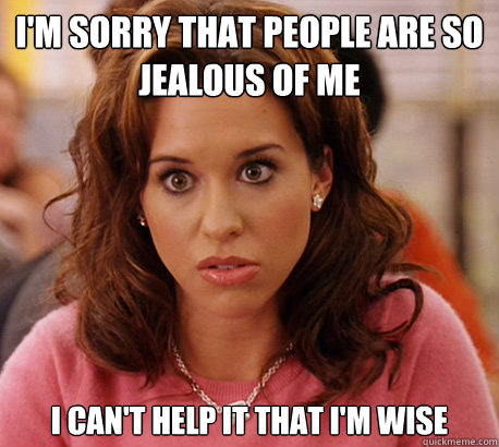 I'm sorry that people are so jealous of me I can't help it that i'm wise  Gretchen Weiners