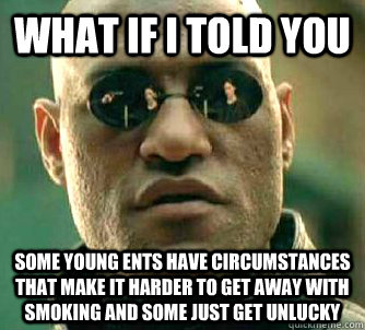 What if I told you some young ents have circumstances that make it harder to get away with smoking and some just get unlucky  What if I told you