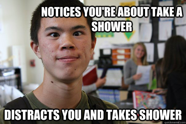 Notices you're about take a shower Distracts you and takes shower - Notices you're about take a shower Distracts you and takes shower  Scumbag Alex