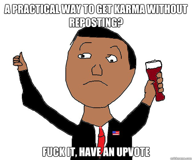 A practical way to get karma without reposting? Fuck it, have an upvote  Upvoting Obama