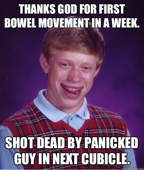 Thanks God for first bowel movement in a week.  Shot dead by panicked guy in next cubicle.   Bad Luck Brian