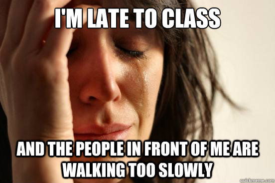 I'm late to class And the people in front of me are walking too slowly  First World Problems