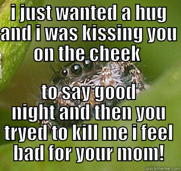 I JUST WANTED A HUG AND I WAS KISSING YOU ON THE CHEEK  TO SAY GOOD NIGHT AND THEN YOU TRYED TO KILL ME I FEEL BAD FOR YOUR MOM! Misunderstood Spider