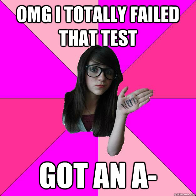 OMG I totally failed that test Got an A-  Idiot Nerd Girl