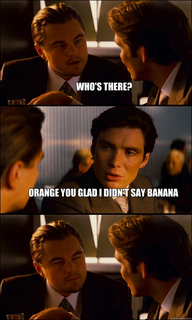 Who's there? Orange you glad i didn't say banana  Inception