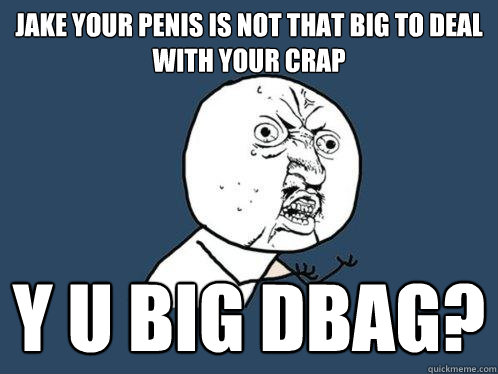 JAKE YOUR PENIS IS NOT THAT BIG TO DEAL WITH YOUR CRAP Y U BIG DBAG? - JAKE YOUR PENIS IS NOT THAT BIG TO DEAL WITH YOUR CRAP Y U BIG DBAG?  Y U No