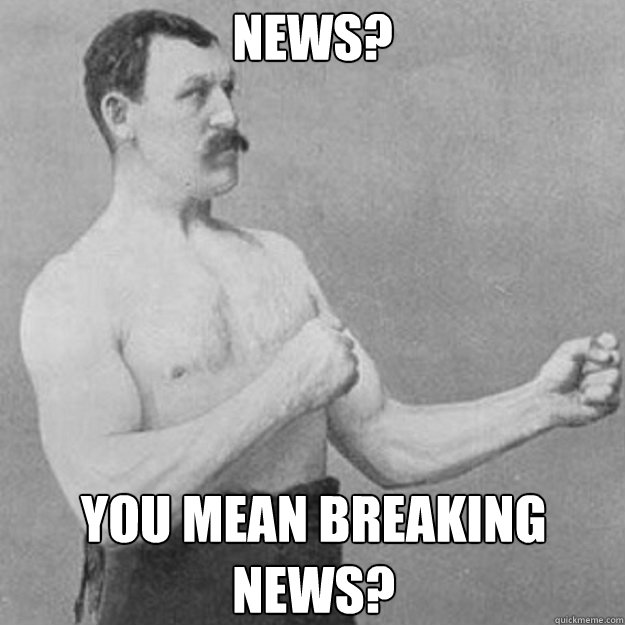 News? YOU mean breaking news?  overly manly man