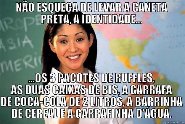 NÃO ESQUEÇA DE LEVAR A CANETA PRETA, A IDENTIDADE... ...OS 3 PACOTES DE RUFFLES, AS DUAS CAIXAS DE BIS, A GARRAFA DE COCA-COLA DE 2 LITROS, A BARRINHA DE CEREAL E A GARRAFINHA D'ÁGUA. Unhelpful High School Teacher