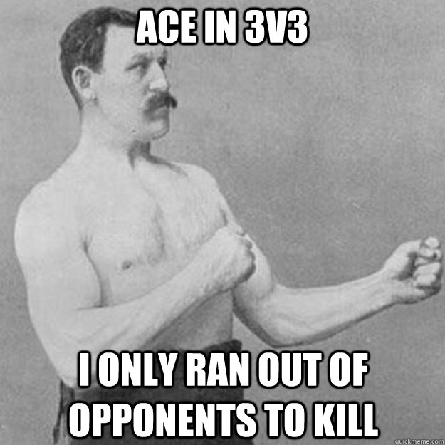 Ace in 3v3 I only ran out of opponents to kill  overly manly man