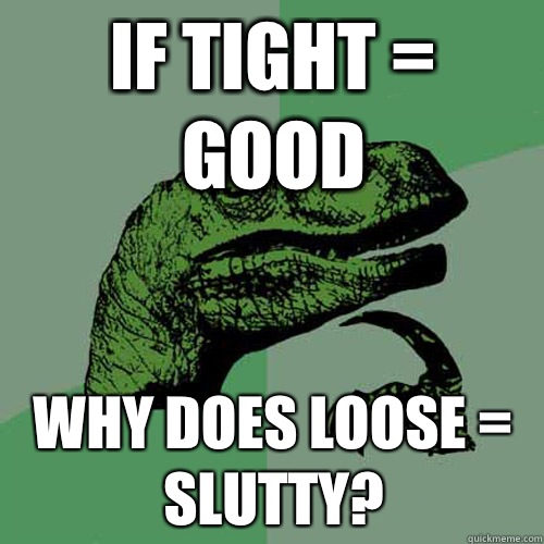 If tight = good Why does loose = slutty?  Philosoraptor