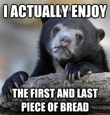 i actually enjoy the first and last piece of bread - i actually enjoy the first and last piece of bread  Confession Bear