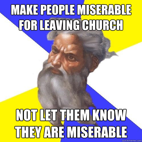 Make people miserable for leaving church not let them know they are miserable   Advice God