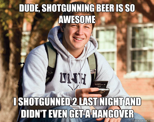 Dude, shotgunning beer is so awesome  I shotgunned 2 last night and didn't even get a hangover - Dude, shotgunning beer is so awesome  I shotgunned 2 last night and didn't even get a hangover  College Freshman