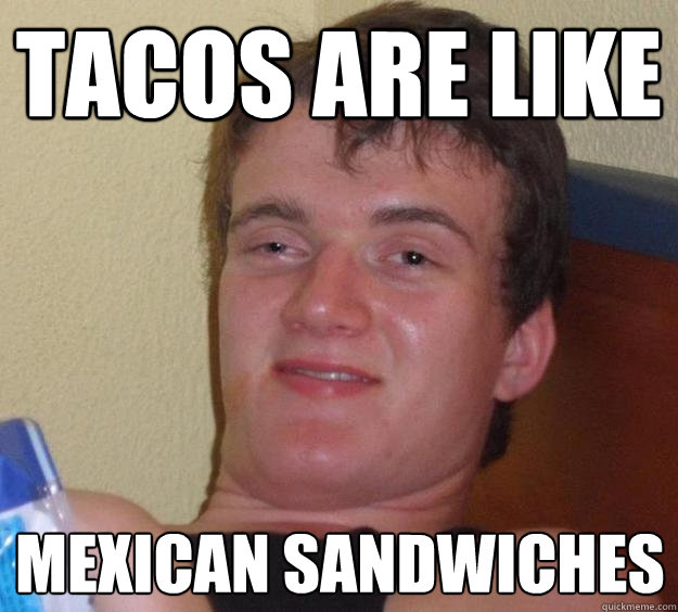 TACOS ARE LIKE MEXICAN SANDWICHES  10 Guy