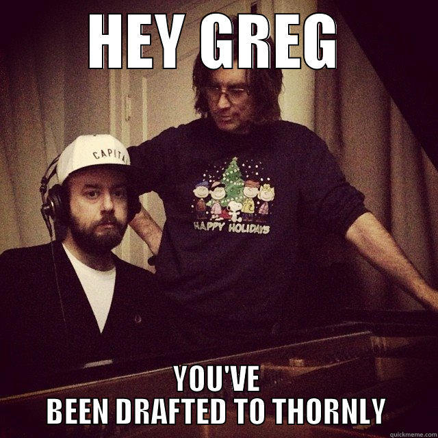 HEY GREG YOU'VE BEEN DRAFTED TO THORNLY Misc