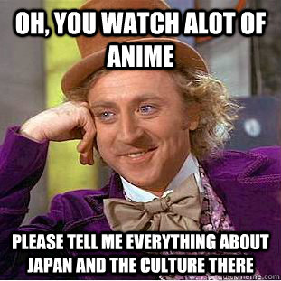 oh, you watch alot of anime please tell me everything about japan and the culture there - oh, you watch alot of anime please tell me everything about japan and the culture there  Condescending Wonka