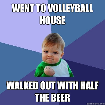 Went to Volleyball house walked out with half the beer  Success Kid