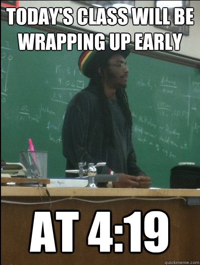 Today's class will be wrapping up early at 4:19  Rasta Science Teacher