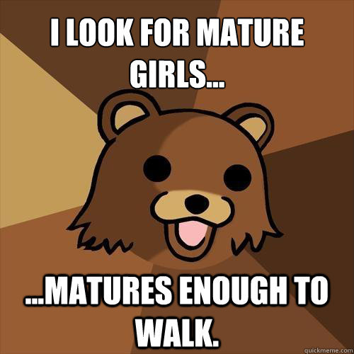 I LOOK FOR MATURE GIRLS... ...MATURES ENOUGH TO WALK.  Pedobear