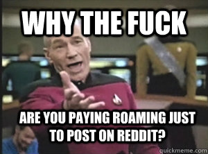 Why the fuck Are you paying roaming just to post on reddit?  Annoyed Picard