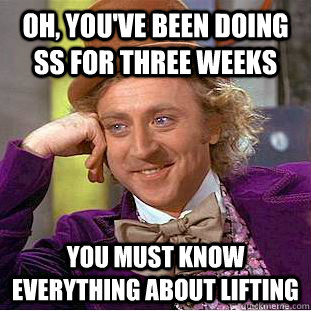 Oh, you've been doing ss for three weeks you must know everything about lifting  Condescending Wonka