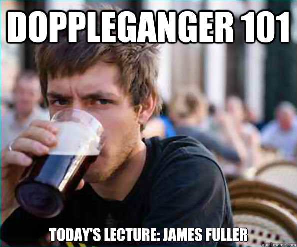 Doppleganger 101 Today's Lecture: James Fuller  Lazy College Senior