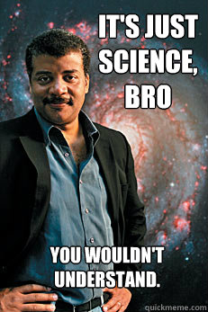 It's just science, bro You wouldn't understand.  Neil deGrasse Tyson