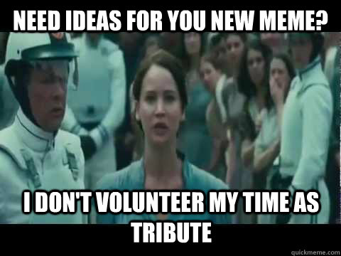 Need ideas for you new meme? I don't volunteer my time as tribute  I Volunteer As Tribute