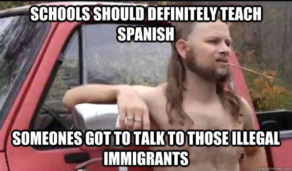 schools should definitely teach Spanish Someones got to talk to those illegal immigrants  Almost Politically Correct Redneck