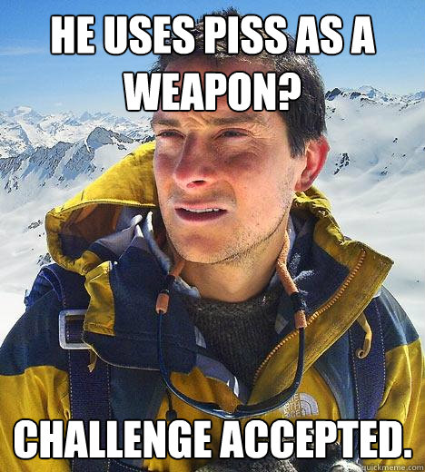 He uses piss as a weapon? Challenge Accepted.  Bear Grylls