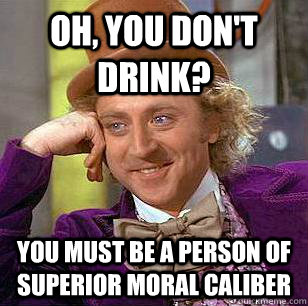 Oh, you don't drink? You must be a person of superior moral caliber  Condescending Wonka