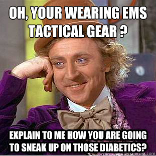 Oh, Your wearing EMS Tactical Gear ?
 Explain to me how you are going to sneak up on those Diabetics? - Oh, Your wearing EMS Tactical Gear ?
 Explain to me how you are going to sneak up on those Diabetics?  Condescending Wonka