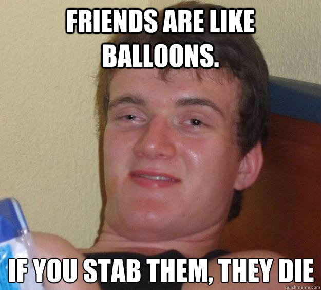 Friends are like balloons. If you stab them, they die
 - Friends are like balloons. If you stab them, they die
  10 Guy