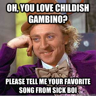 Oh, you love childish gambino? Please tell me your favorite song from sick boi  Condescending Wonka