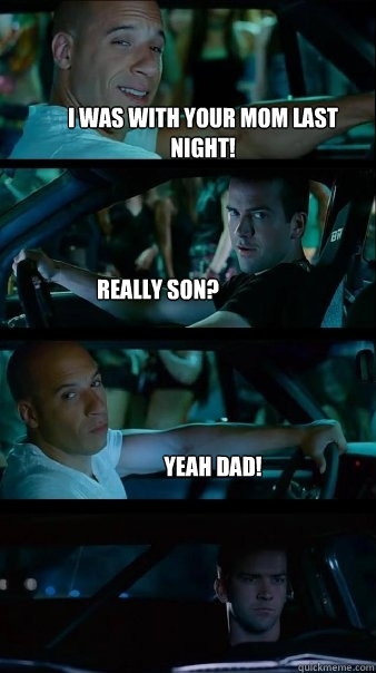 I was with your mom last night! really son? yeah dad!  - I was with your mom last night! really son? yeah dad!   Fast and Furious