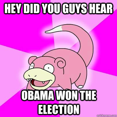 Hey did you guys hear obama won the election  Slowpoke