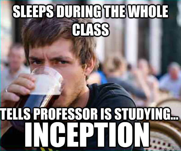 Sleeps during the whole class tells professor is studying... INCEPTION  Lazy College Senior