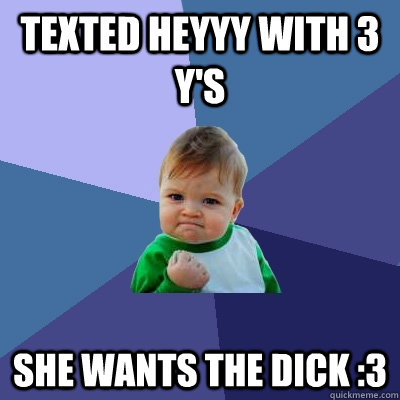 TEXTED HEYYY WITH 3 Y'S SHE WANTS THE DICK :3 - TEXTED HEYYY WITH 3 Y'S SHE WANTS THE DICK :3  Success Kid