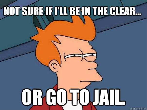 Not sure if I'll be in the clear... Or go to jail.  Futurama Fry