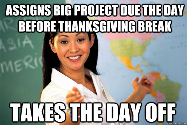 Assigns big project due the day before thanksgiving break takes the day off  Unhelpful High School Teacher