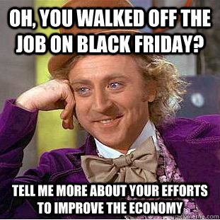 Oh, you walked off the job on Black Friday? Tell me more about your efforts to improve the economy - Oh, you walked off the job on Black Friday? Tell me more about your efforts to improve the economy  Condescending Wonka