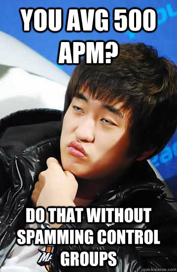 You avg 500 apm? Do that without spamming control groups  Unimpressed Flash