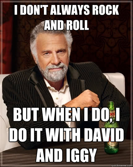 i don't always rock and roll  but when i do, i do it with david and iggy  The Most Interesting Man In The World