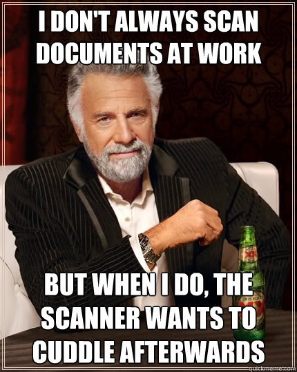 I don't always scan documents at work But when I do, the scanner wants to cuddle afterwards - I don't always scan documents at work But when I do, the scanner wants to cuddle afterwards  The Most Interesting Man In The World