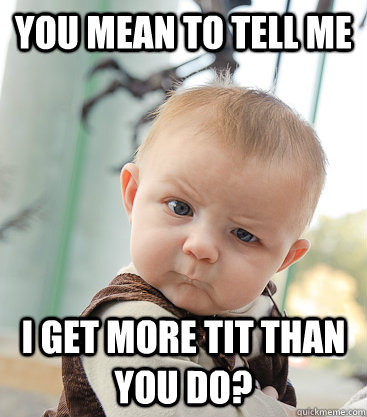 you mean to tell me i get more tit than you do?  skeptical baby