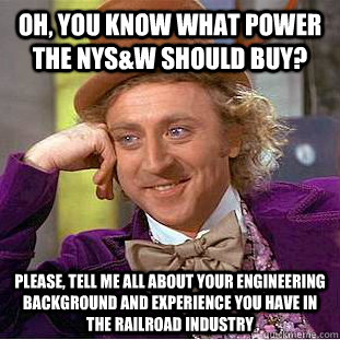 Oh, you know what power the NYS&W should buy? Please, tell me all about your engineering background and experience you have in the railroad industry  Condescending Wonka