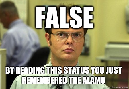 False By reading this status you just remembered the alamo  Dwight