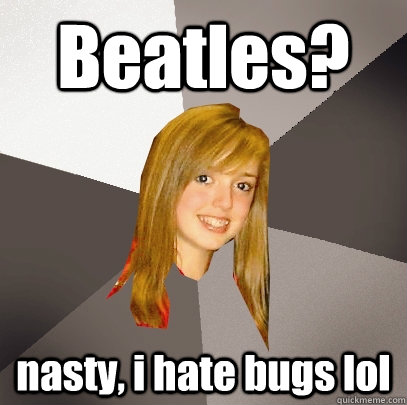 Beatles? nasty, i hate bugs lol  Musically Oblivious 8th Grader