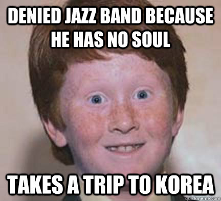 Denied jazz band because he has no soul Takes a trip to Korea - Denied jazz band because he has no soul Takes a trip to Korea  Over Confident Ginger