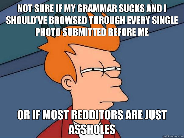 Not sure if my grammar sucks and i should've browsed through every single photo submitted before me Or if most redditors are just assholes - Not sure if my grammar sucks and i should've browsed through every single photo submitted before me Or if most redditors are just assholes  Futurama Fry